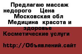 Предлагаю массаж недорого  › Цена ­ 1 500 - Московская обл. Медицина, красота и здоровье » Косметические услуги   